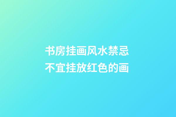 书房挂画风水禁忌 不宜挂放红色的画